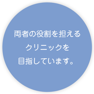 両者の役割を担える クリニックを 目指しています。